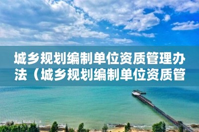城鄉規劃編制單位資質管理辦法 推動規劃管理走向專業化與規范化